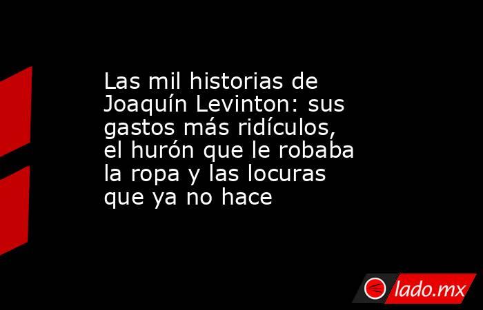 Las mil historias de Joaquín Levinton: sus gastos más ridículos, el hurón que le robaba la ropa y las locuras que ya no hace. Noticias en tiempo real