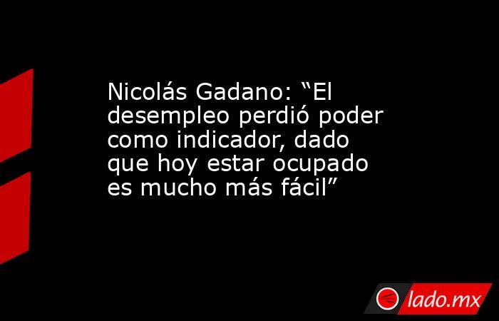 Nicolás Gadano: “El desempleo perdió poder como indicador, dado que hoy estar ocupado es mucho más fácil”. Noticias en tiempo real