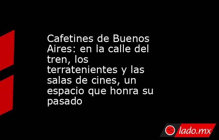 Cafetines de Buenos Aires: en la calle del tren, los terratenientes y las salas de cines, un espacio que honra su pasado. Noticias en tiempo real