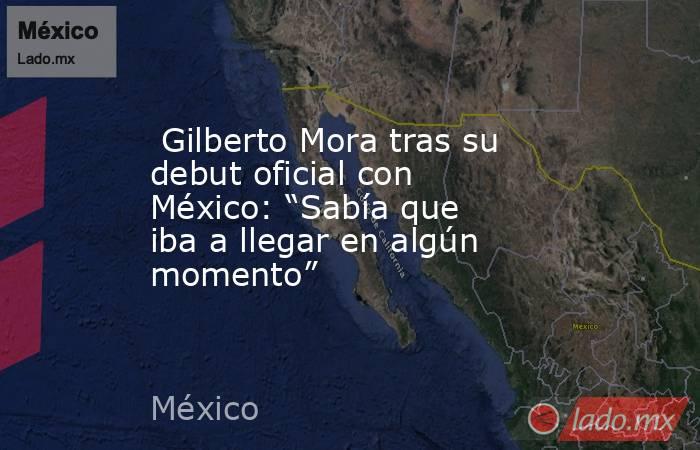  Gilberto Mora tras su debut oficial con México: “Sabía que iba a llegar en algún momento”. Noticias en tiempo real