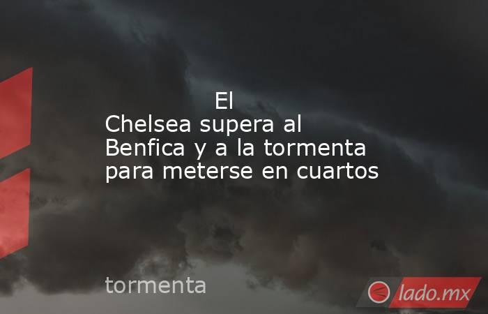               El Chelsea supera al Benfica y a la tormenta para meterse en cuartos          . Noticias en tiempo real