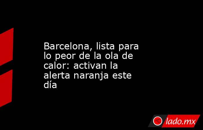                                         Barcelona, lista para lo peor de la ola de calor: activan la alerta naranja este día                                    . Noticias en tiempo real