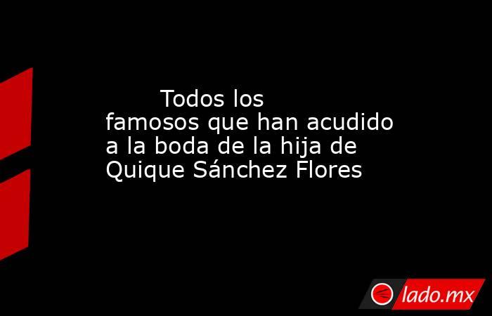                                                        Todos los famosos que han acudido a la boda de la hija de Quique Sánchez Flores                                                   . Noticias en tiempo real
