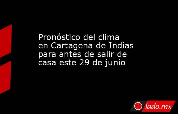 Pronóstico del clima en Cartagena de Indias para antes de salir de casa este 29 de junio. Noticias en tiempo real