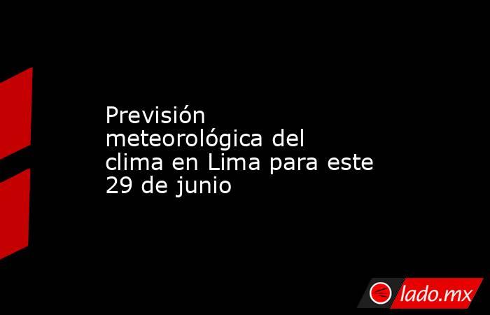 Previsión meteorológica del clima en Lima para este 29 de junio. Noticias en tiempo real