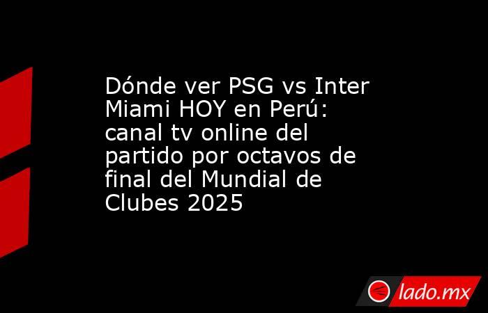Dónde ver PSG vs Inter Miami HOY en Perú: canal tv online del partido por octavos de final del Mundial de Clubes 2025. Noticias en tiempo real