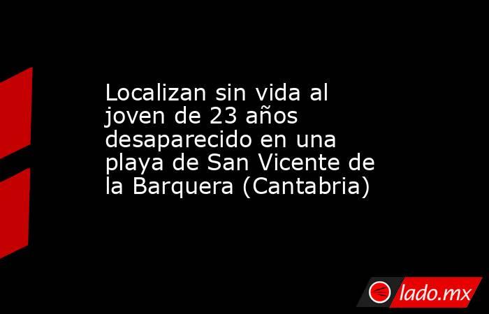 Localizan sin vida al joven de 23 años desaparecido en una playa de San Vicente de la Barquera (Cantabria). Noticias en tiempo real