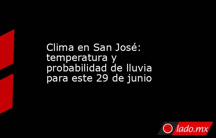Clima en San José: temperatura y probabilidad de lluvia para este 29 de junio. Noticias en tiempo real