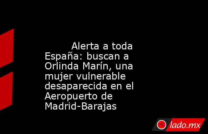                                                                                                         Alerta a toda España: buscan a Orlinda Marín, una mujer vulnerable desaparecida en el Aeropuerto de Madrid-Barajas                                     . Noticias en tiempo real