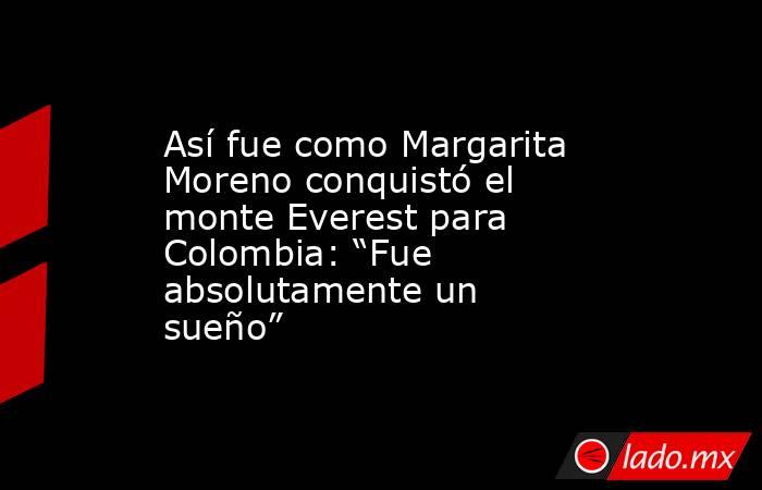 Así fue como Margarita Moreno conquistó el monte Everest para Colombia: “Fue absolutamente un sueño”. Noticias en tiempo real