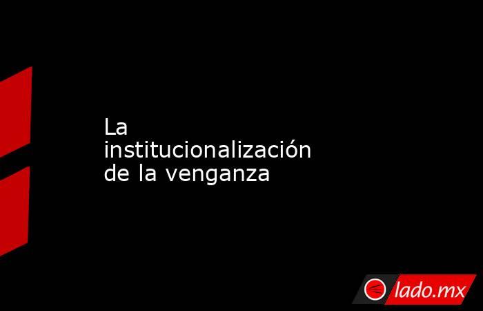 La institucionalización  de la venganza. Noticias en tiempo real