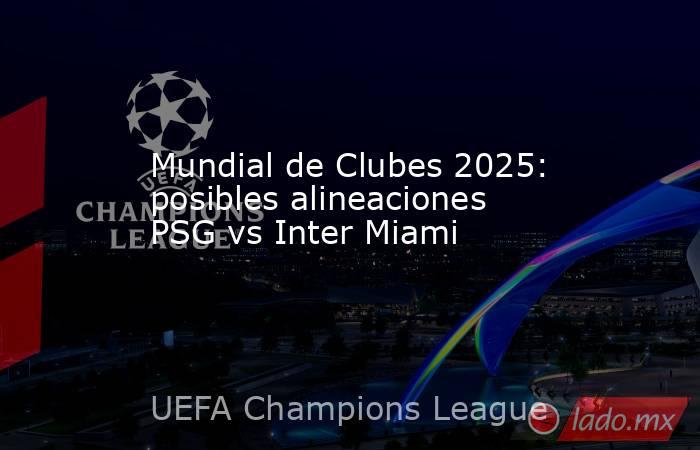 Mundial de Clubes 2025: posibles alineaciones PSG vs Inter Miami. Noticias en tiempo real