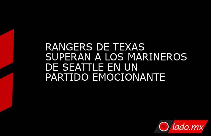 RANGERS DE TEXAS SUPERAN A LOS MARINEROS DE SEATTLE EN UN PARTIDO EMOCIONANTE. Noticias en tiempo real
