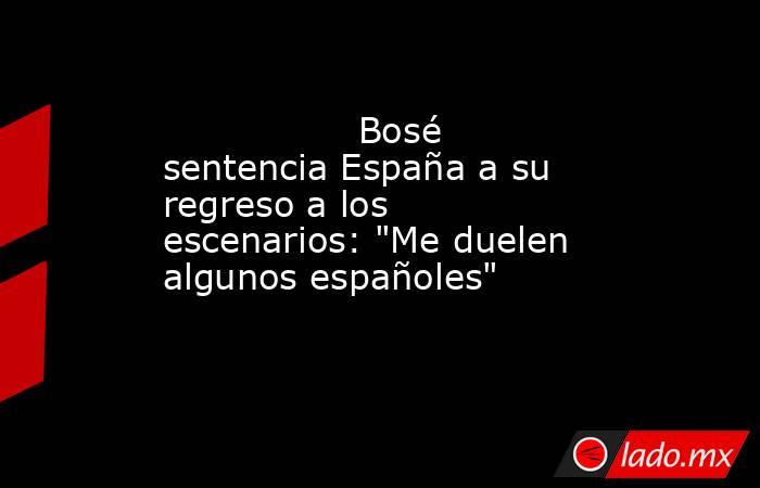                                                                                         Bosé sentencia España a su regreso a los escenarios: 