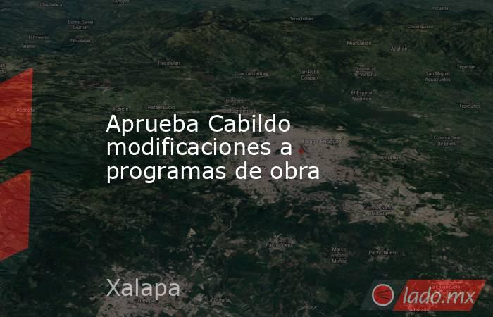 Aprueba Cabildo modificaciones a programas de obra. Noticias en tiempo real