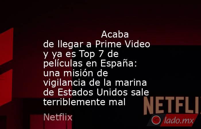                                                                                           Acaba de llegar a Prime Video y ya es Top 7 de películas en España: una misión de vigilancia de la marina de Estados Unidos sale terriblemente mal                   . Noticias en tiempo real