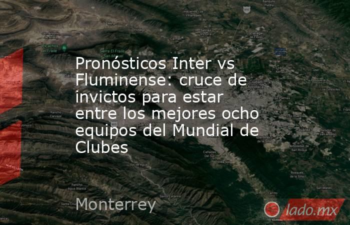 Pronósticos Inter vs Fluminense: cruce de invictos para estar entre los mejores ocho equipos del Mundial de Clubes. Noticias en tiempo real