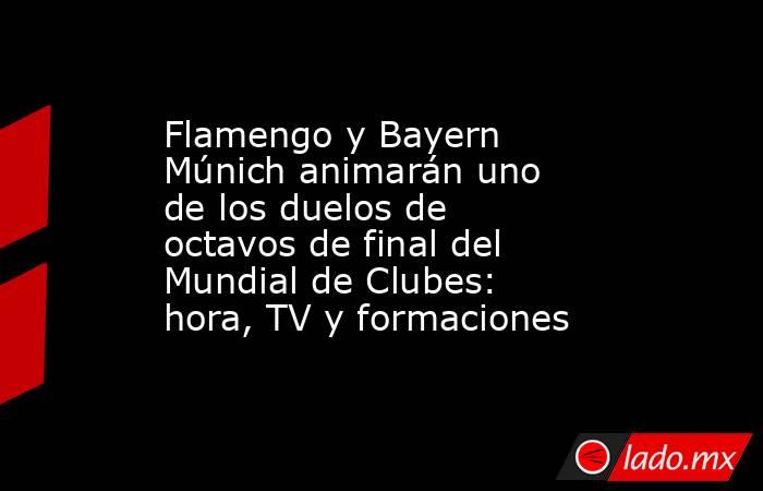 Flamengo y Bayern Múnich animarán uno de los duelos de octavos de final del Mundial de Clubes: hora, TV y formaciones. Noticias en tiempo real