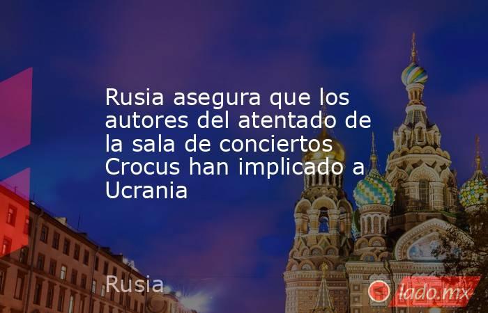 Rusia asegura que los autores del atentado de la sala de conciertos Crocus han implicado a Ucrania. Noticias en tiempo real