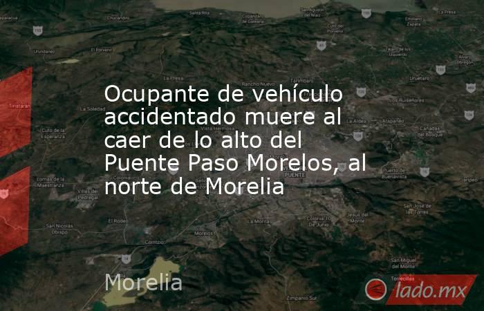 Ocupante de vehículo accidentado muere al caer de lo alto del Puente Paso Morelos, al norte de Morelia. Noticias en tiempo real