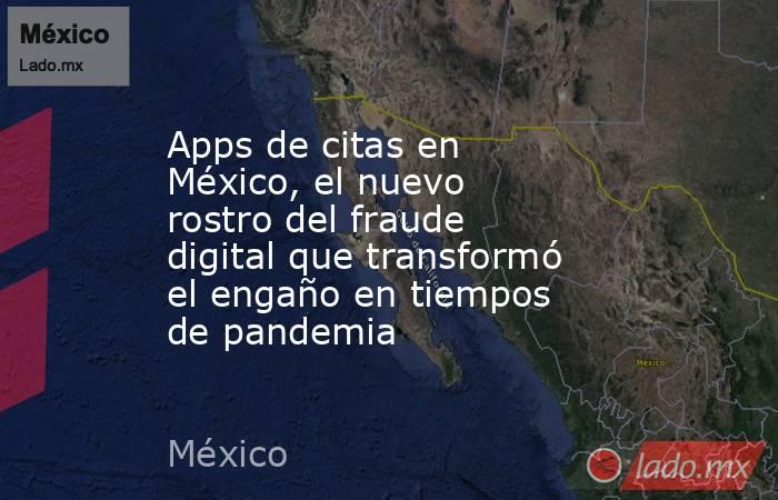 Apps de citas en México, el nuevo rostro del fraude digital que transformó el engaño en tiempos de pandemia. Noticias en tiempo real