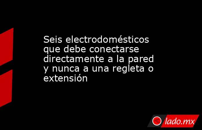 Seis electrodomésticos que debe conectarse directamente a la pared y nunca a una regleta o extensión. Noticias en tiempo real