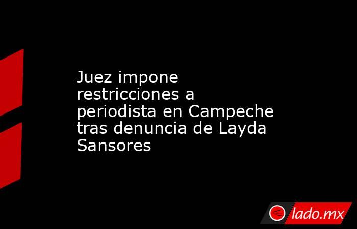 Juez impone restricciones a periodista en Campeche tras denuncia de Layda Sansores. Noticias en tiempo real