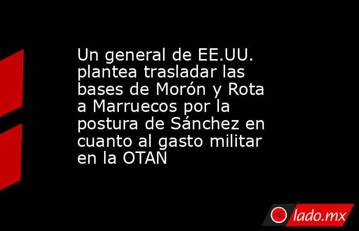 Un general de EE.UU. plantea trasladar las bases de Morón y Rota a Marruecos por la postura de Sánchez en cuanto al gasto militar en la OTAN. Noticias en tiempo real