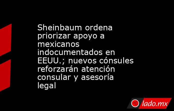 Sheinbaum ordena priorizar apoyo a mexicanos indocumentados en EEUU.; nuevos cónsules reforzarán atención consular y asesoría legal. Noticias en tiempo real