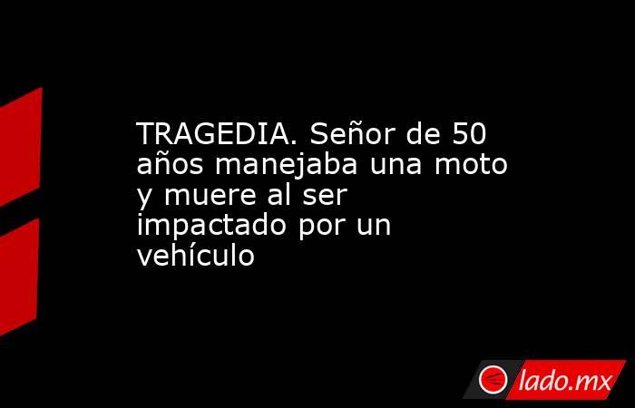 TRAGEDIA. Señor de 50 años manejaba una moto y muere al ser impactado por un vehículo. Noticias en tiempo real