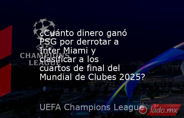 ¿Cuánto dinero ganó PSG por derrotar a Inter Miami y clasificar a los cuartos de final del Mundial de Clubes 2025?. Noticias en tiempo real