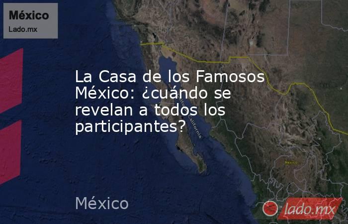 La Casa de los Famosos México: ¿cuándo se revelan a todos los participantes? . Noticias en tiempo real