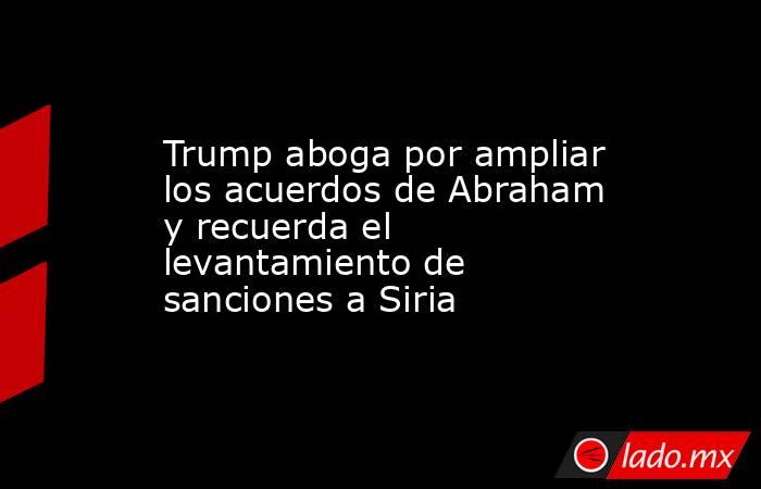 Trump aboga por ampliar los acuerdos de Abraham y recuerda el levantamiento de sanciones a Siria. Noticias en tiempo real