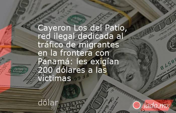 Cayeron Los del Patio, red ilegal dedicada al tráfico de migrantes en la frontera con Panamá: les exigían 200 dólares a las víctimas. Noticias en tiempo real