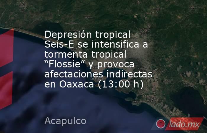 Depresión tropical Seis-E se intensifica a tormenta tropical “Flossie” y provoca afectaciones indirectas en Oaxaca (13:00 h). Noticias en tiempo real