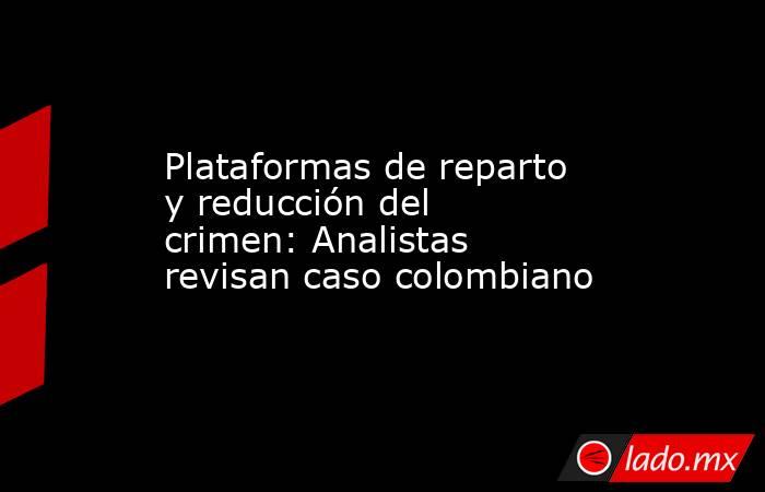 Plataformas de reparto y reducción del crimen: Analistas revisan caso colombiano. Noticias en tiempo real