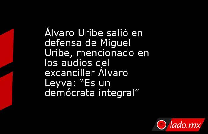 Álvaro Uribe salió en defensa de Miguel Uribe, mencionado en los audios del excanciller Álvaro Leyva: “Es un demócrata integral” . Noticias en tiempo real