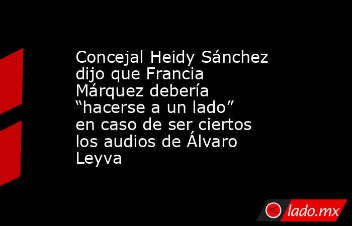 Concejal Heidy Sánchez dijo que Francia Márquez debería “hacerse a un lado” en caso de ser ciertos los audios de Álvaro Leyva. Noticias en tiempo real