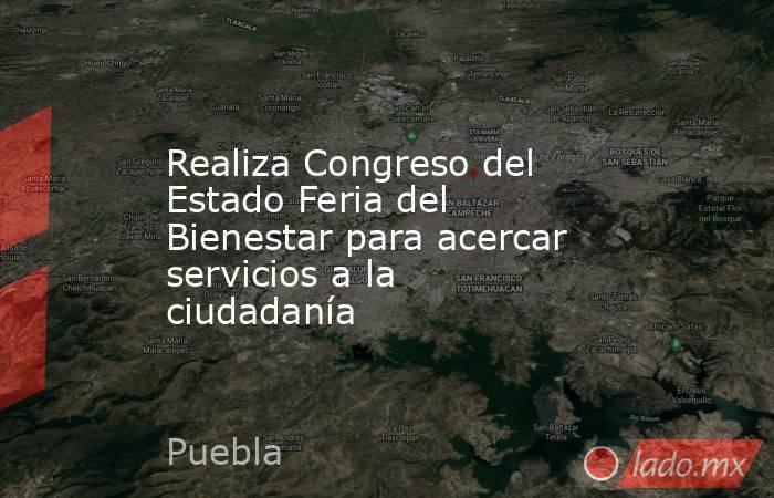Realiza Congreso del Estado Feria del Bienestar para acercar servicios a la ciudadanía. Noticias en tiempo real
