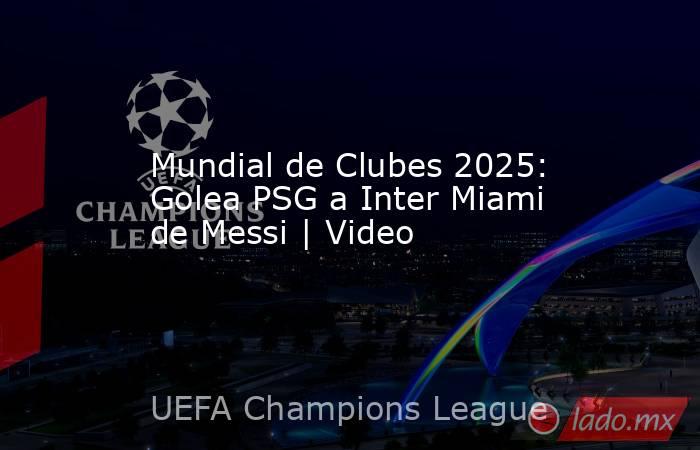 Mundial de Clubes 2025: Golea PSG a Inter Miami de Messi | Video. Noticias en tiempo real