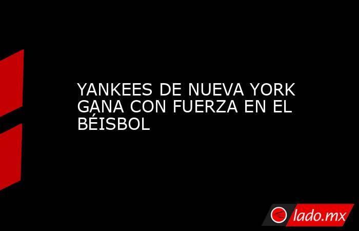 YANKEES DE NUEVA YORK GANA CON FUERZA EN EL BÉISBOL. Noticias en tiempo real