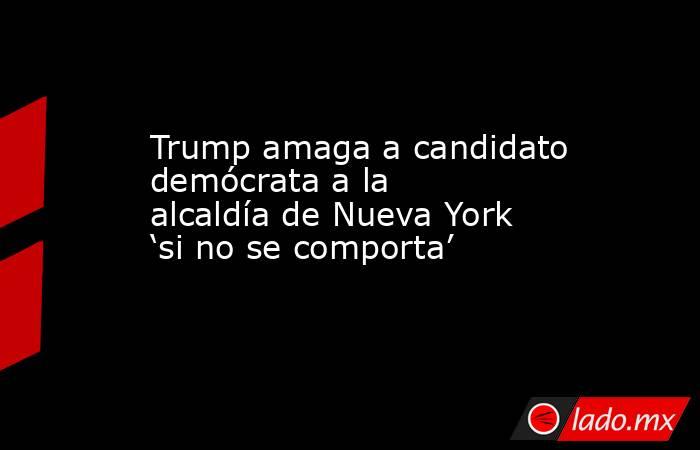 Trump amaga a candidato demócrata a la alcaldía de Nueva York ‘si no se comporta’. Noticias en tiempo real