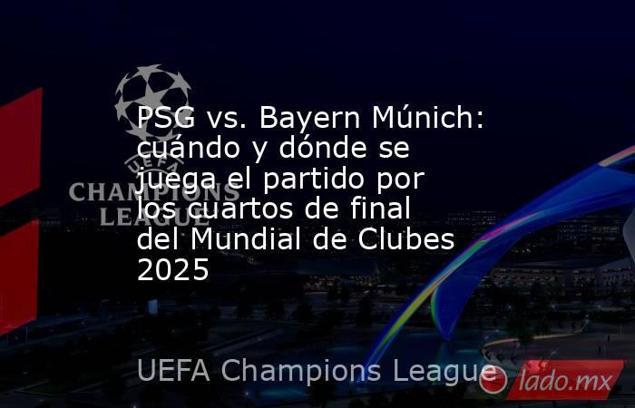 PSG vs. Bayern Múnich: cuándo y dónde se juega el partido por los cuartos de final del Mundial de Clubes 2025. Noticias en tiempo real