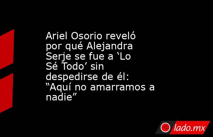 Ariel Osorio reveló por qué Alejandra Serje se fue a ‘Lo Sé Todo’ sin despedirse de él: “Aquí no amarramos a nadie”. Noticias en tiempo real
