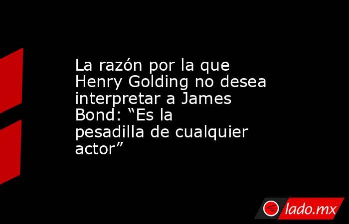 La razón por la que Henry Golding no desea interpretar a James Bond: “Es la pesadilla de cualquier actor”. Noticias en tiempo real