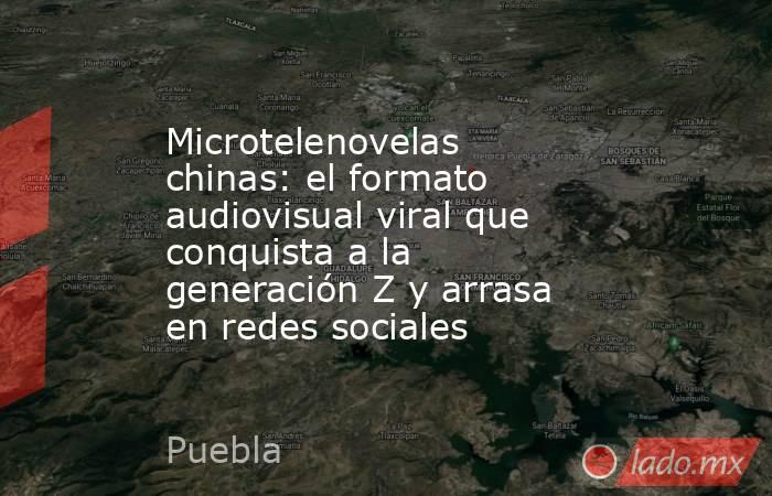 Microtelenovelas chinas: el formato audiovisual viral que conquista a la generación Z y arrasa en redes sociales. Noticias en tiempo real