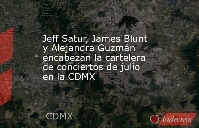Jeff Satur, James Blunt y Alejandra Guzmán encabezan la cartelera  de conciertos de julio en la CDMX  . Noticias en tiempo real