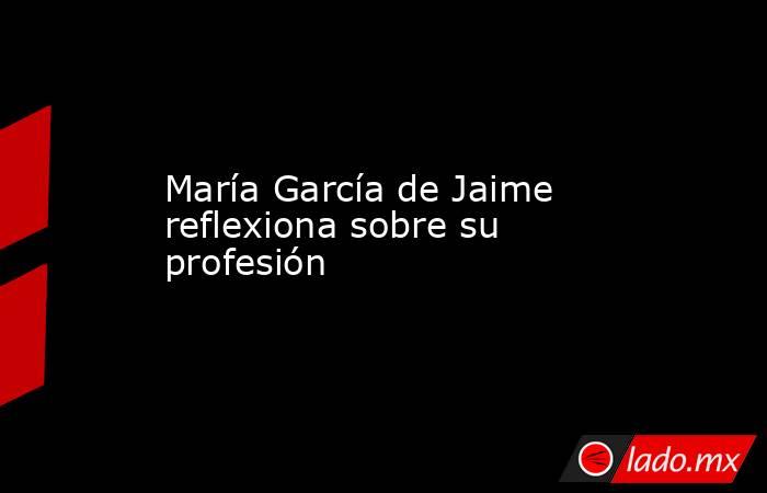 María García de Jaime reflexiona sobre su profesión. Noticias en tiempo real