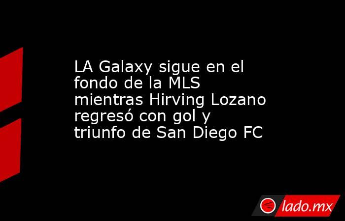 LA Galaxy sigue en el fondo de la MLS mientras Hirving Lozano regresó con gol y triunfo de San Diego FC. Noticias en tiempo real