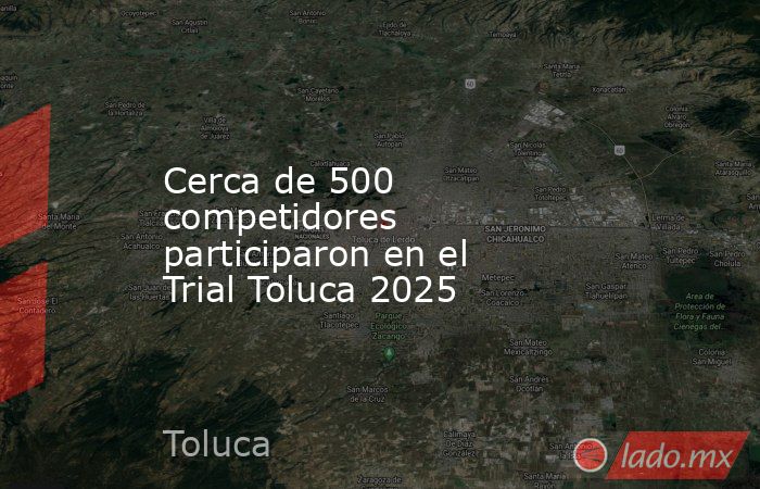 Cerca de 500 competidores participaron en el Trial Toluca 2025. Noticias en tiempo real